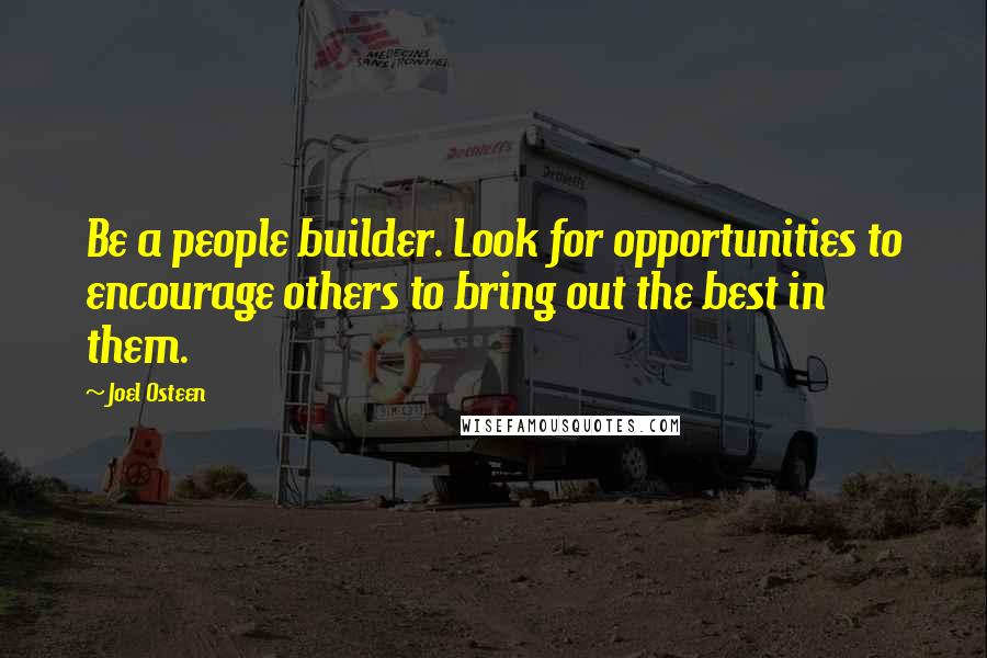 Joel Osteen Quotes: Be a people builder. Look for opportunities to encourage others to bring out the best in them.