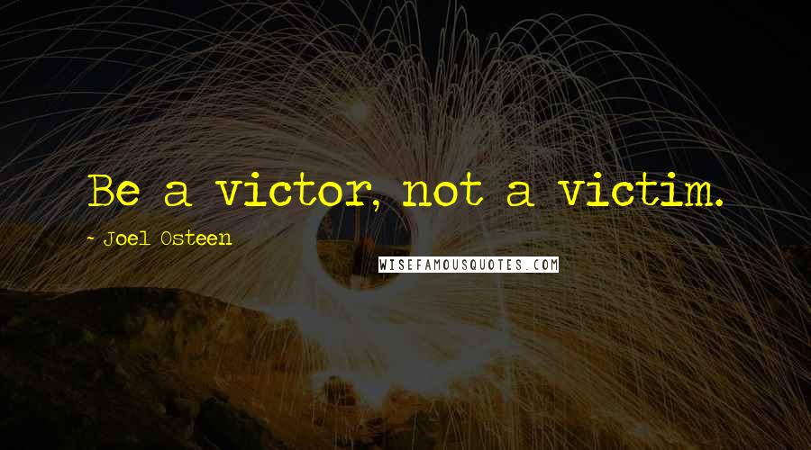 Joel Osteen Quotes: Be a victor, not a victim.