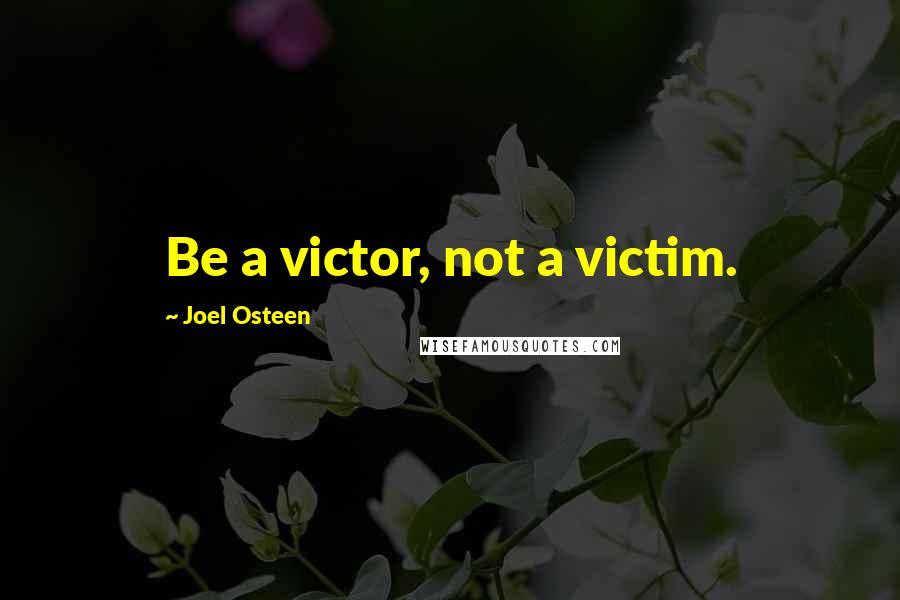 Joel Osteen Quotes: Be a victor, not a victim.