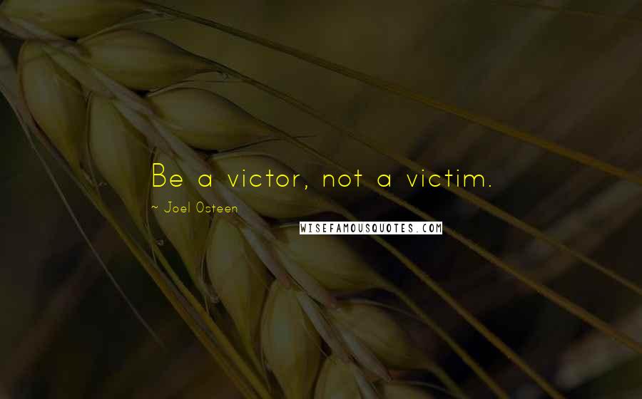 Joel Osteen Quotes: Be a victor, not a victim.