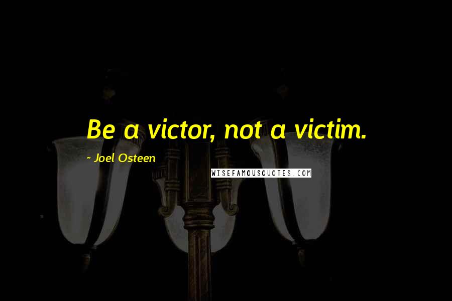 Joel Osteen Quotes: Be a victor, not a victim.