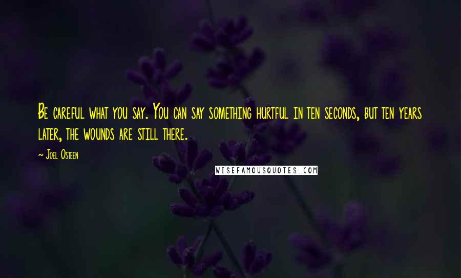 Joel Osteen Quotes: Be careful what you say. You can say something hurtful in ten seconds, but ten years later, the wounds are still there.