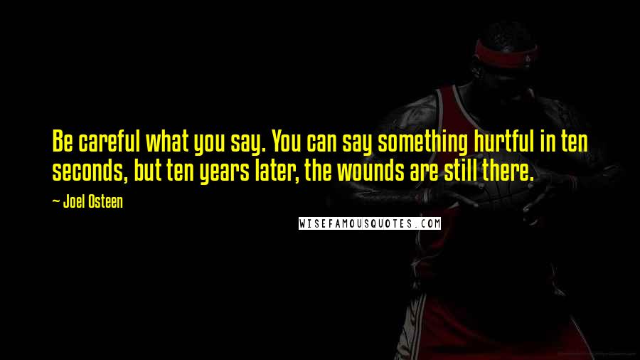 Joel Osteen Quotes: Be careful what you say. You can say something hurtful in ten seconds, but ten years later, the wounds are still there.