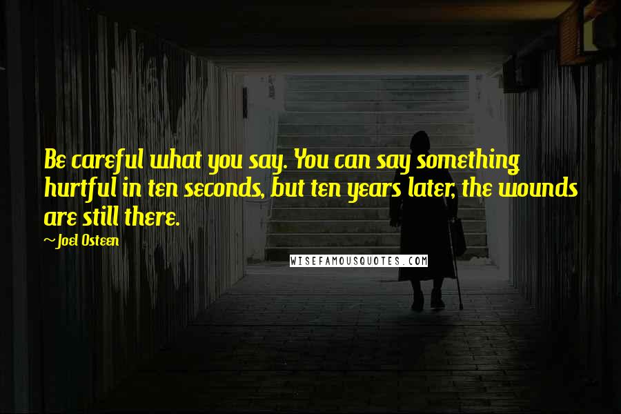 Joel Osteen Quotes: Be careful what you say. You can say something hurtful in ten seconds, but ten years later, the wounds are still there.