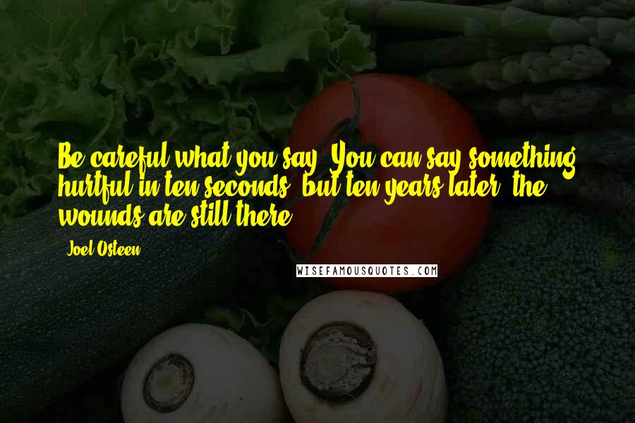 Joel Osteen Quotes: Be careful what you say. You can say something hurtful in ten seconds, but ten years later, the wounds are still there.