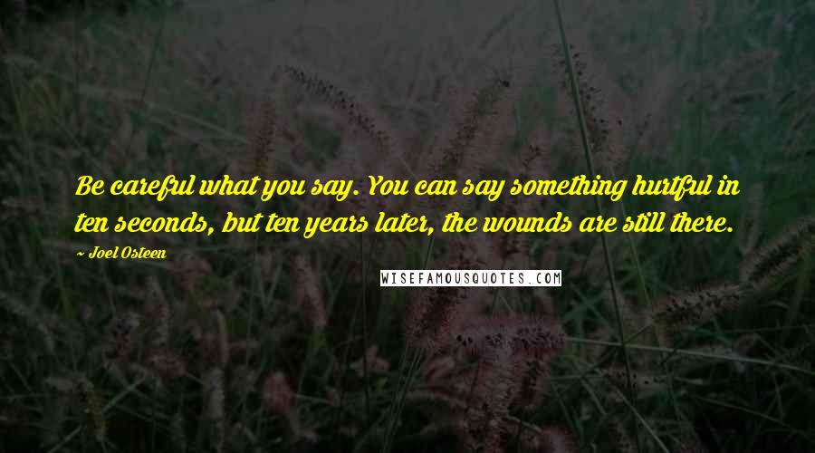 Joel Osteen Quotes: Be careful what you say. You can say something hurtful in ten seconds, but ten years later, the wounds are still there.