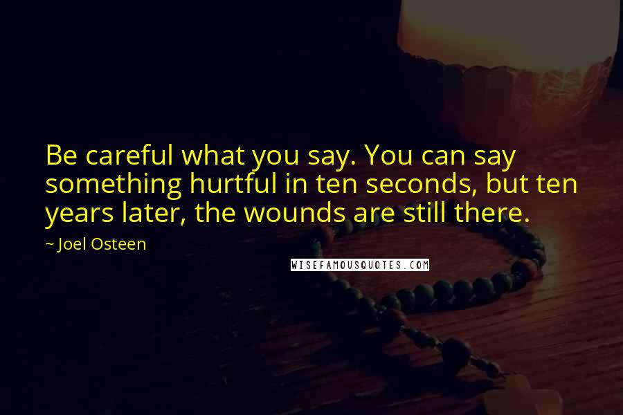 Joel Osteen Quotes: Be careful what you say. You can say something hurtful in ten seconds, but ten years later, the wounds are still there.