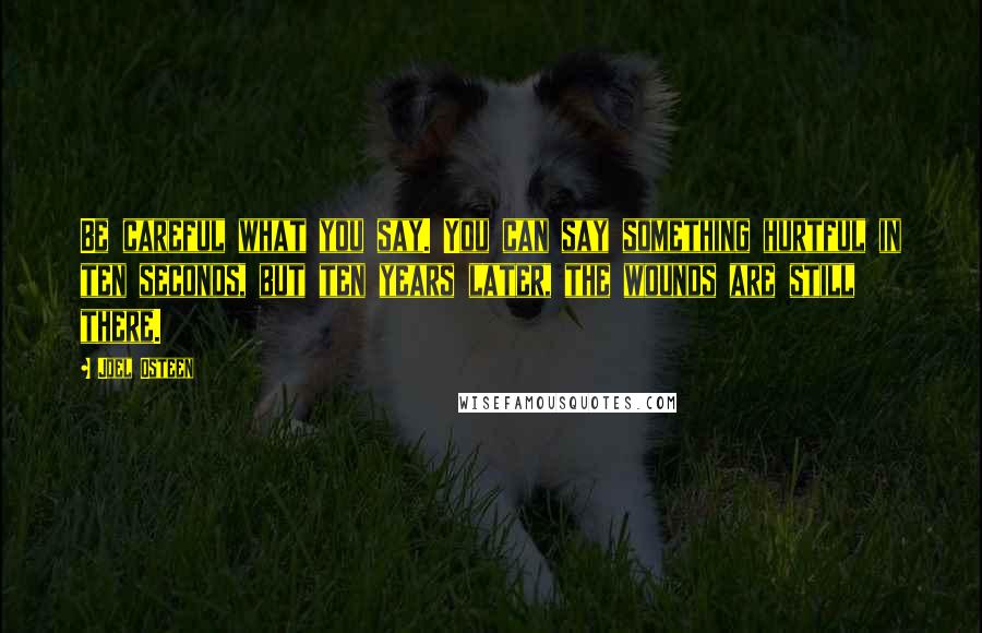 Joel Osteen Quotes: Be careful what you say. You can say something hurtful in ten seconds, but ten years later, the wounds are still there.
