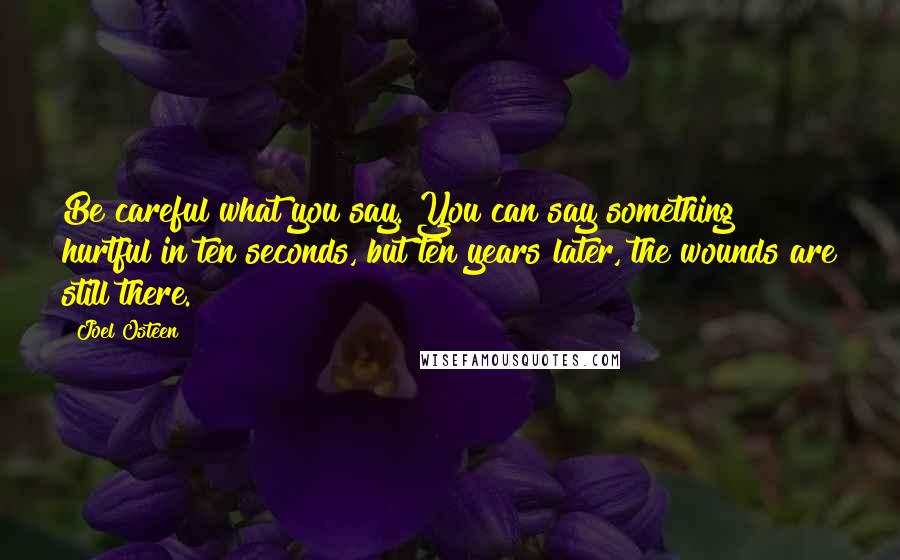 Joel Osteen Quotes: Be careful what you say. You can say something hurtful in ten seconds, but ten years later, the wounds are still there.