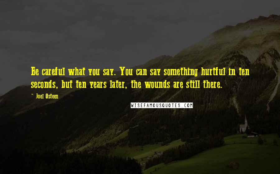 Joel Osteen Quotes: Be careful what you say. You can say something hurtful in ten seconds, but ten years later, the wounds are still there.