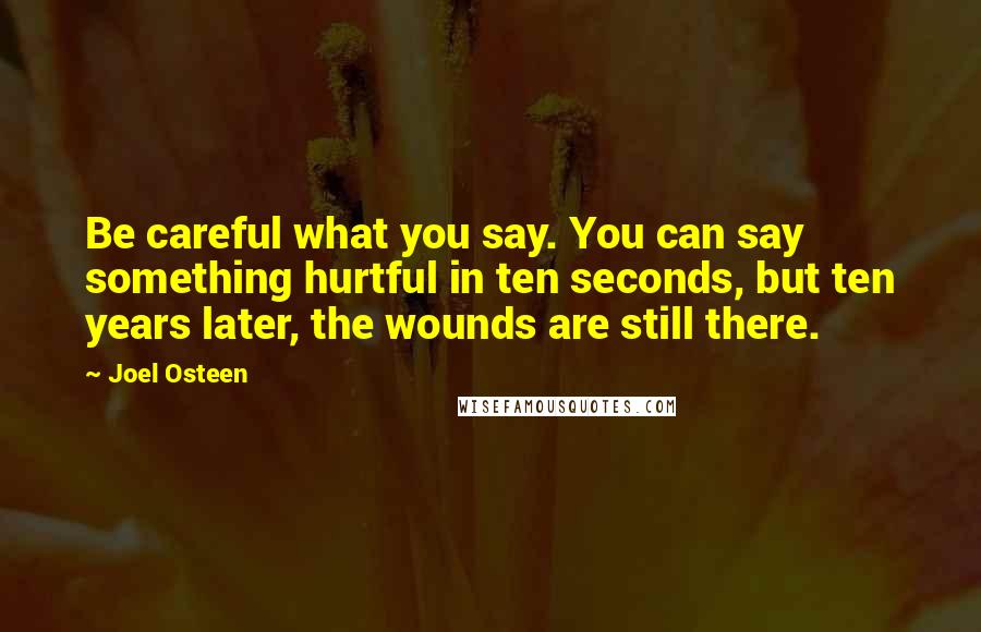 Joel Osteen Quotes: Be careful what you say. You can say something hurtful in ten seconds, but ten years later, the wounds are still there.