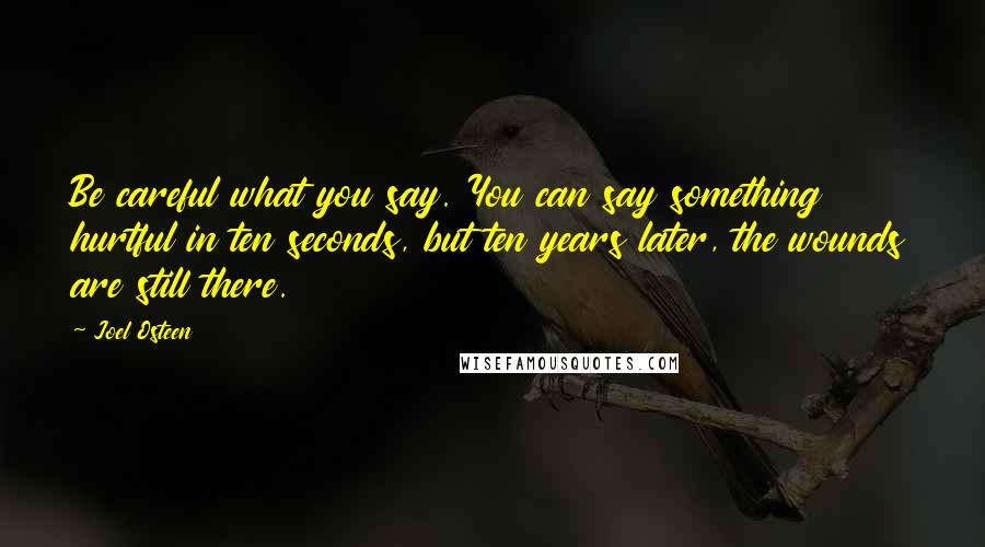 Joel Osteen Quotes: Be careful what you say. You can say something hurtful in ten seconds, but ten years later, the wounds are still there.