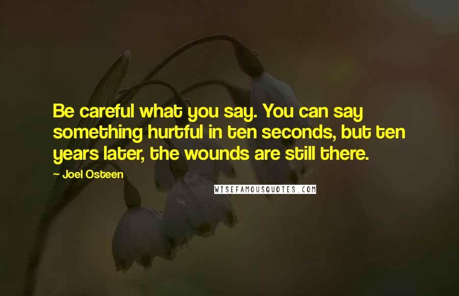 Joel Osteen Quotes: Be careful what you say. You can say something hurtful in ten seconds, but ten years later, the wounds are still there.