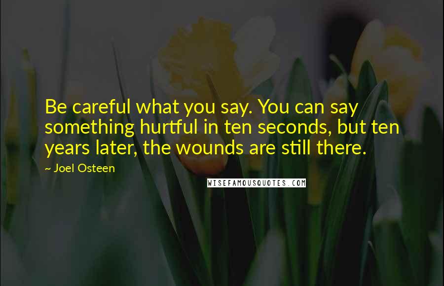 Joel Osteen Quotes: Be careful what you say. You can say something hurtful in ten seconds, but ten years later, the wounds are still there.