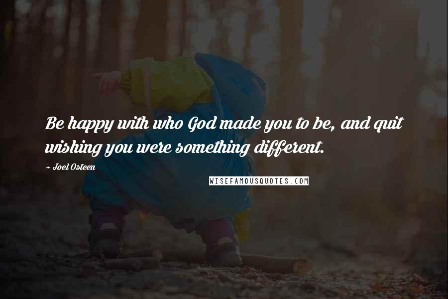 Joel Osteen Quotes: Be happy with who God made you to be, and quit wishing you were something different.