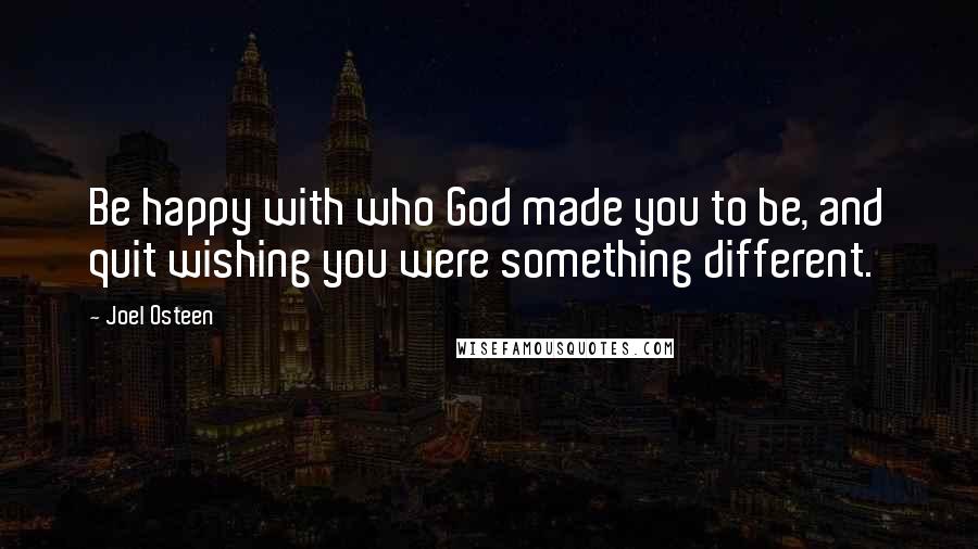 Joel Osteen Quotes: Be happy with who God made you to be, and quit wishing you were something different.