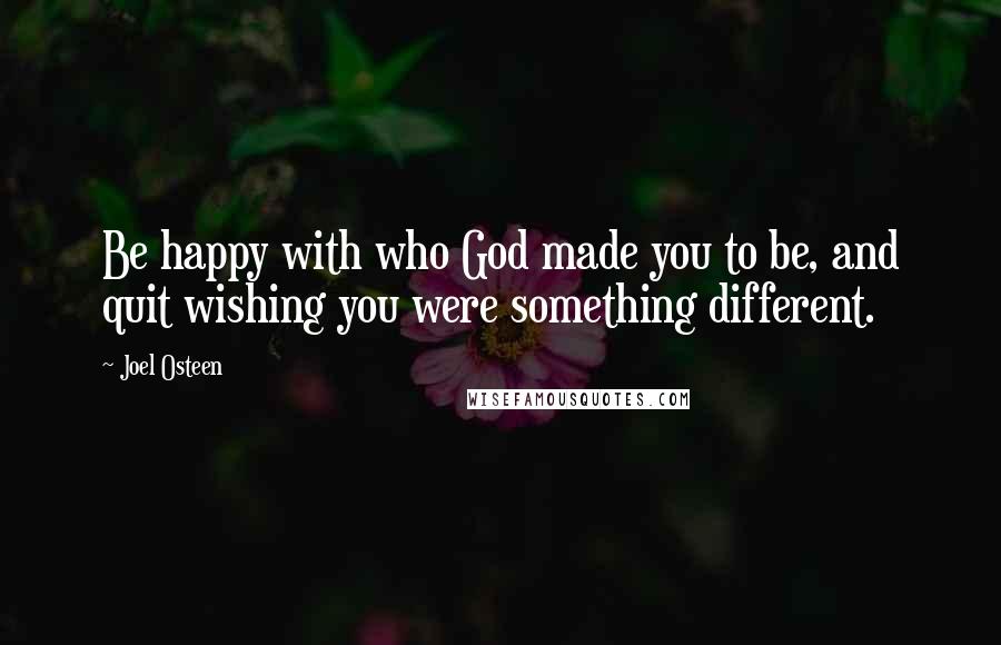 Joel Osteen Quotes: Be happy with who God made you to be, and quit wishing you were something different.