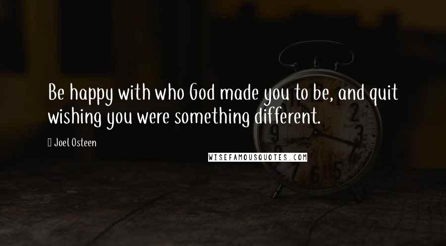 Joel Osteen Quotes: Be happy with who God made you to be, and quit wishing you were something different.