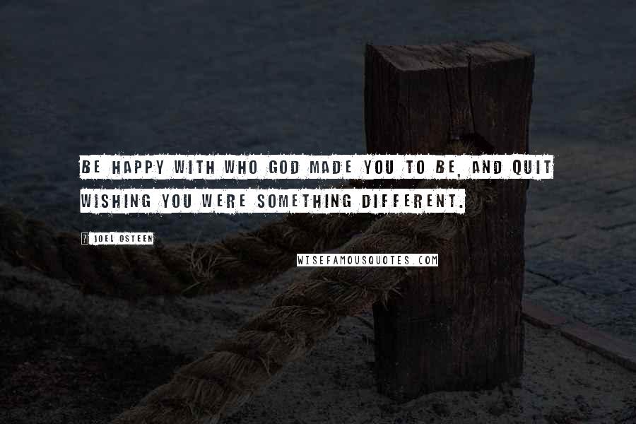 Joel Osteen Quotes: Be happy with who God made you to be, and quit wishing you were something different.