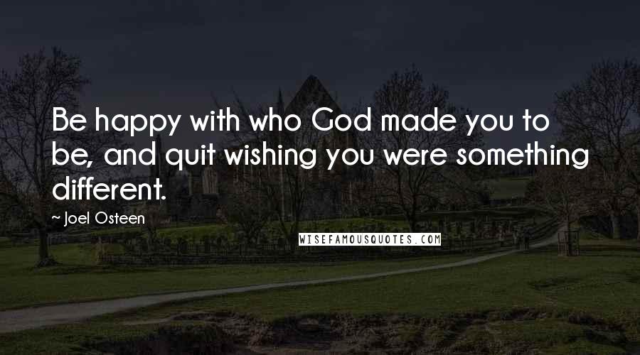 Joel Osteen Quotes: Be happy with who God made you to be, and quit wishing you were something different.