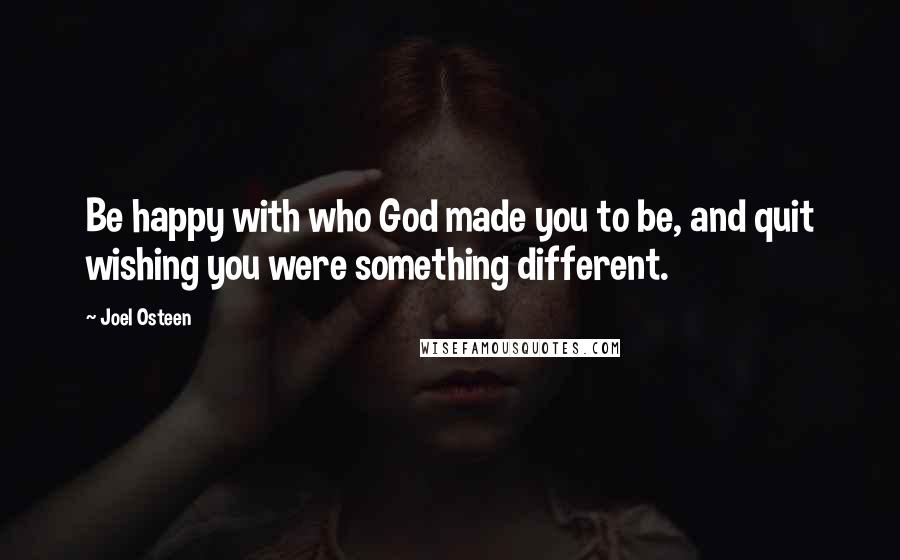 Joel Osteen Quotes: Be happy with who God made you to be, and quit wishing you were something different.