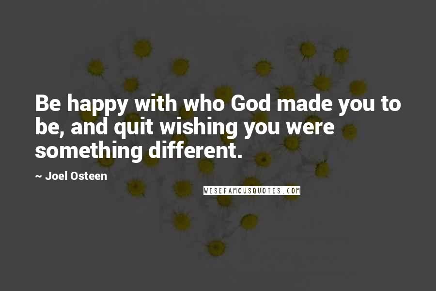 Joel Osteen Quotes: Be happy with who God made you to be, and quit wishing you were something different.