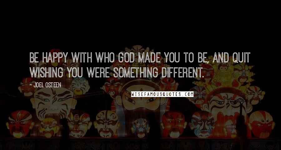 Joel Osteen Quotes: Be happy with who God made you to be, and quit wishing you were something different.