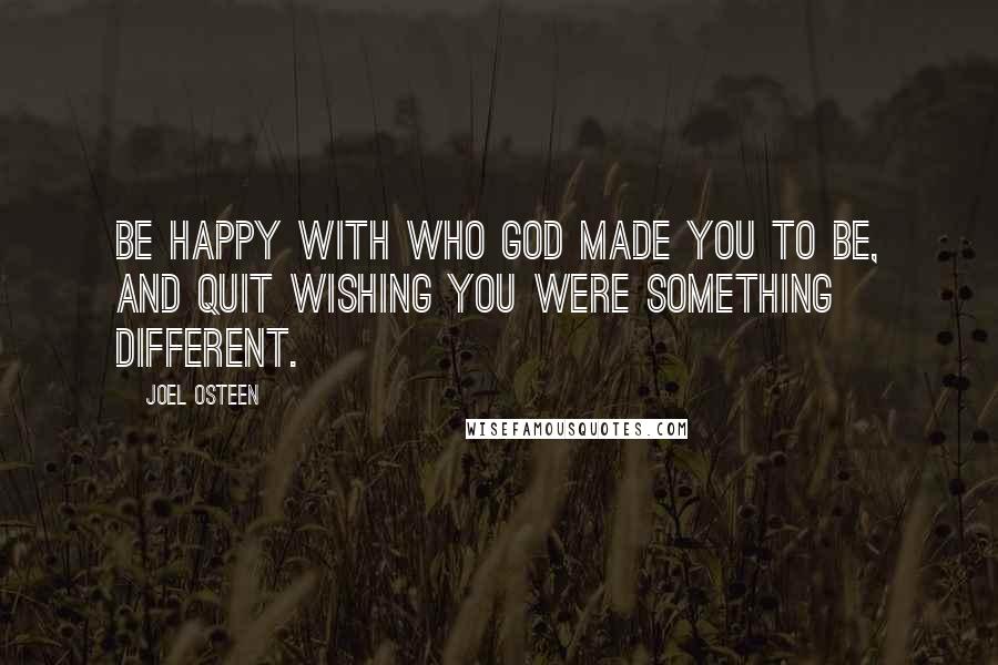 Joel Osteen Quotes: Be happy with who God made you to be, and quit wishing you were something different.