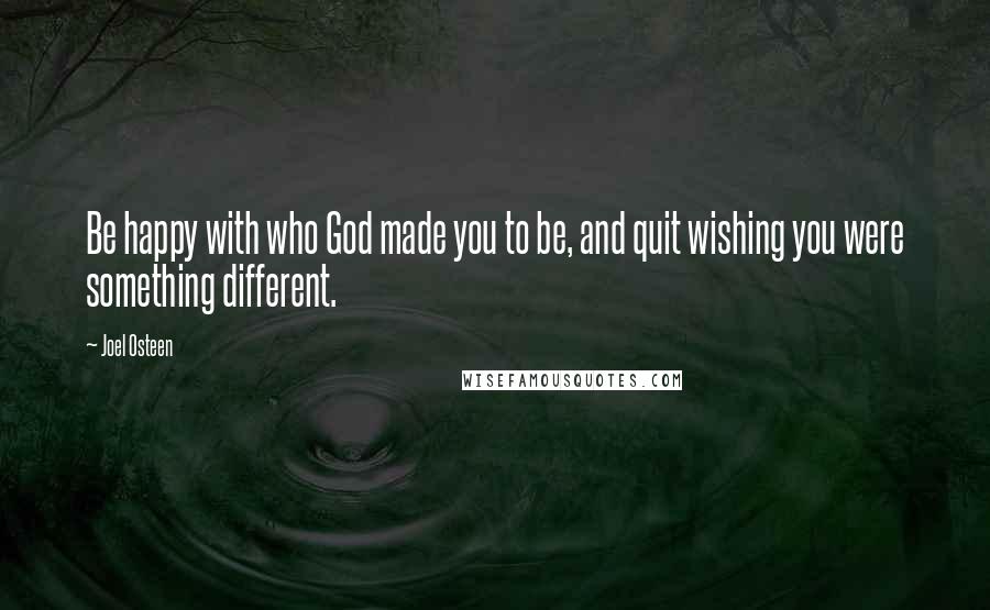 Joel Osteen Quotes: Be happy with who God made you to be, and quit wishing you were something different.