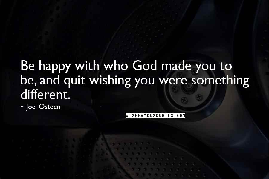 Joel Osteen Quotes: Be happy with who God made you to be, and quit wishing you were something different.