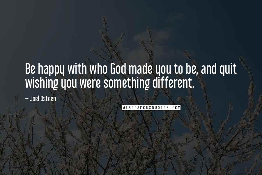 Joel Osteen Quotes: Be happy with who God made you to be, and quit wishing you were something different.