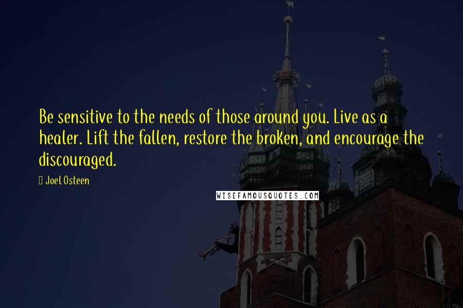 Joel Osteen Quotes: Be sensitive to the needs of those around you. Live as a healer. Lift the fallen, restore the broken, and encourage the discouraged.