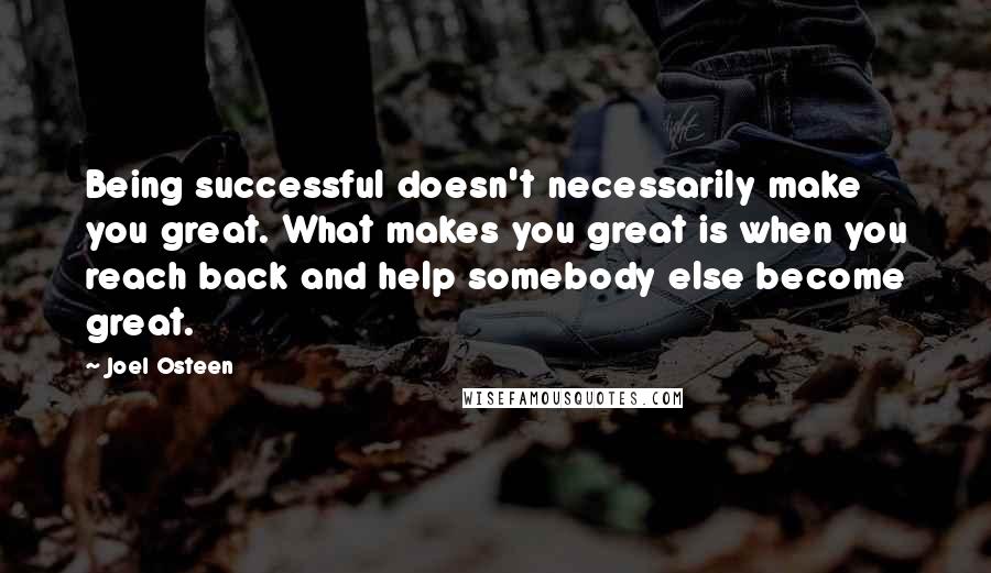 Joel Osteen Quotes: Being successful doesn't necessarily make you great. What makes you great is when you reach back and help somebody else become great.