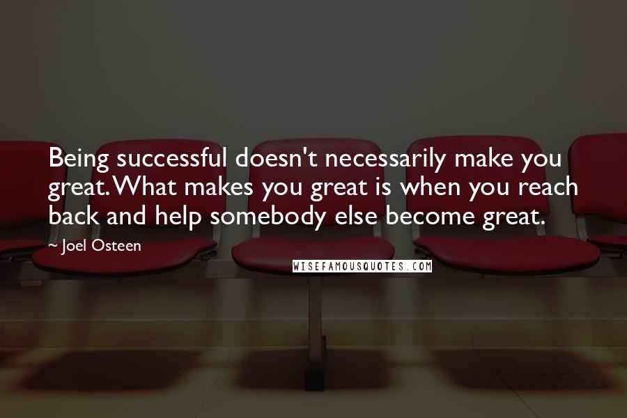 Joel Osteen Quotes: Being successful doesn't necessarily make you great. What makes you great is when you reach back and help somebody else become great.