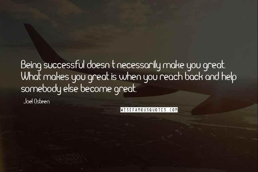 Joel Osteen Quotes: Being successful doesn't necessarily make you great. What makes you great is when you reach back and help somebody else become great.