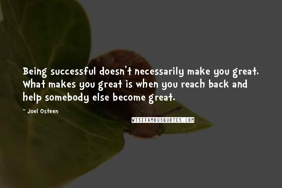 Joel Osteen Quotes: Being successful doesn't necessarily make you great. What makes you great is when you reach back and help somebody else become great.