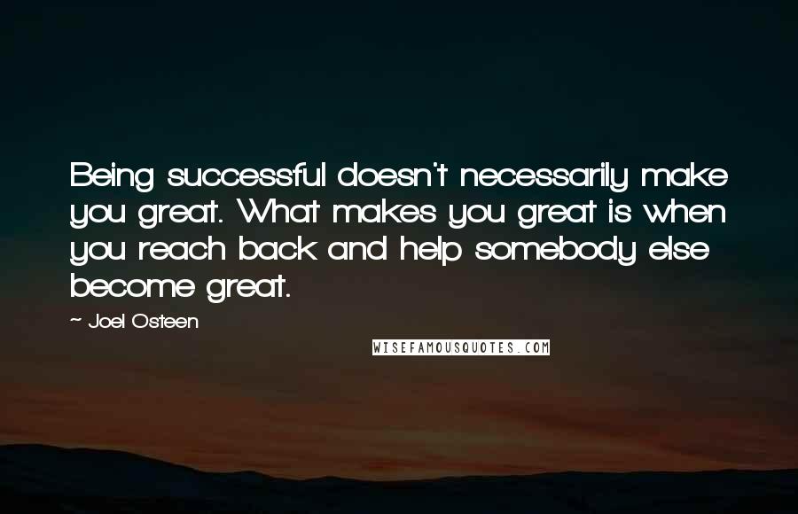 Joel Osteen Quotes: Being successful doesn't necessarily make you great. What makes you great is when you reach back and help somebody else become great.