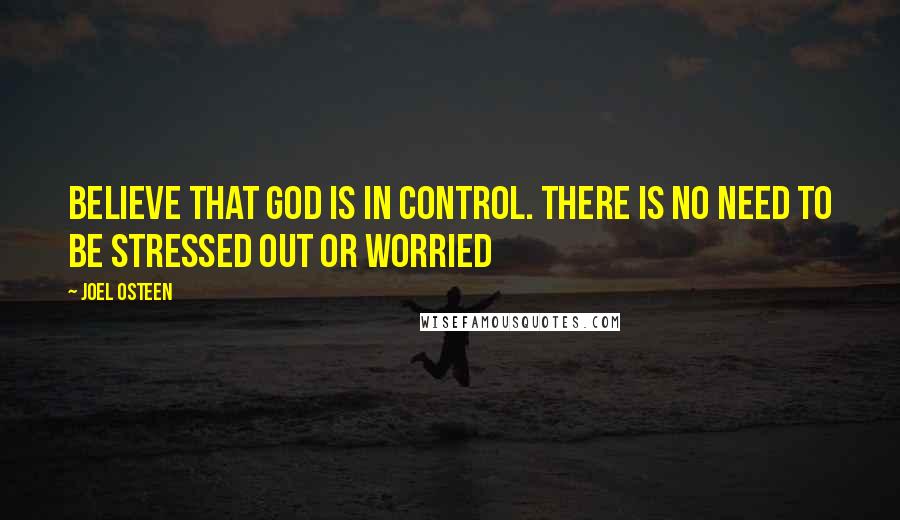 Joel Osteen Quotes: Believe that God is in control. There is no need to be stressed out or worried