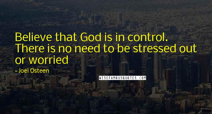 Joel Osteen Quotes: Believe that God is in control. There is no need to be stressed out or worried