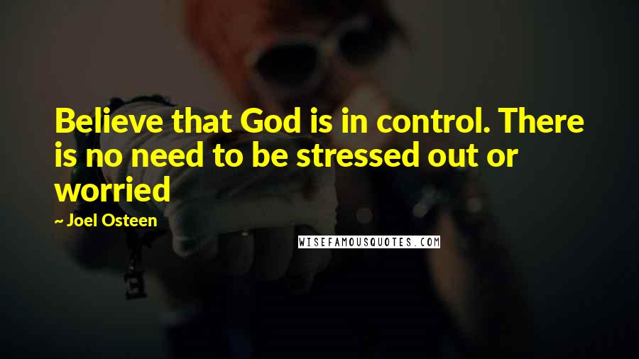 Joel Osteen Quotes: Believe that God is in control. There is no need to be stressed out or worried
