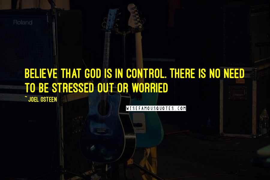 Joel Osteen Quotes: Believe that God is in control. There is no need to be stressed out or worried