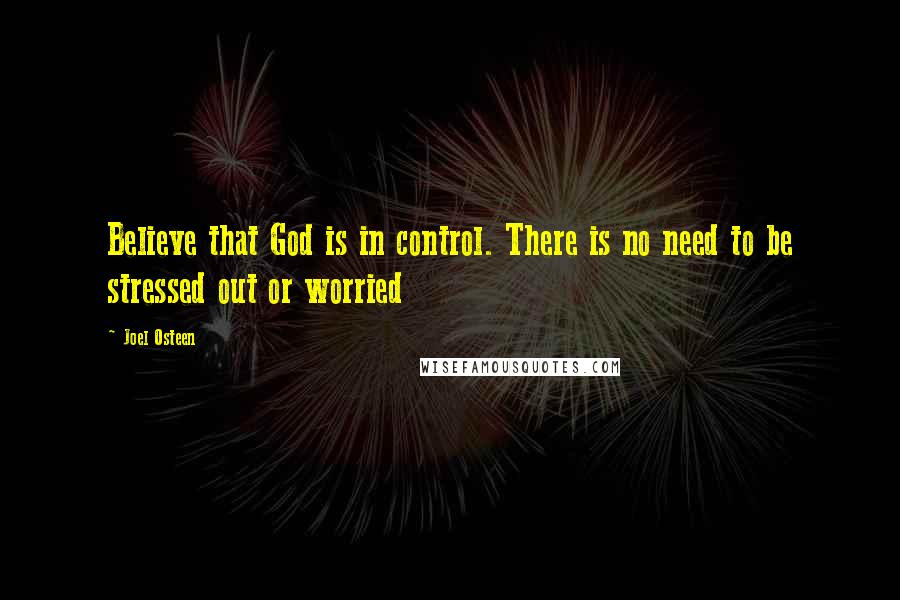 Joel Osteen Quotes: Believe that God is in control. There is no need to be stressed out or worried