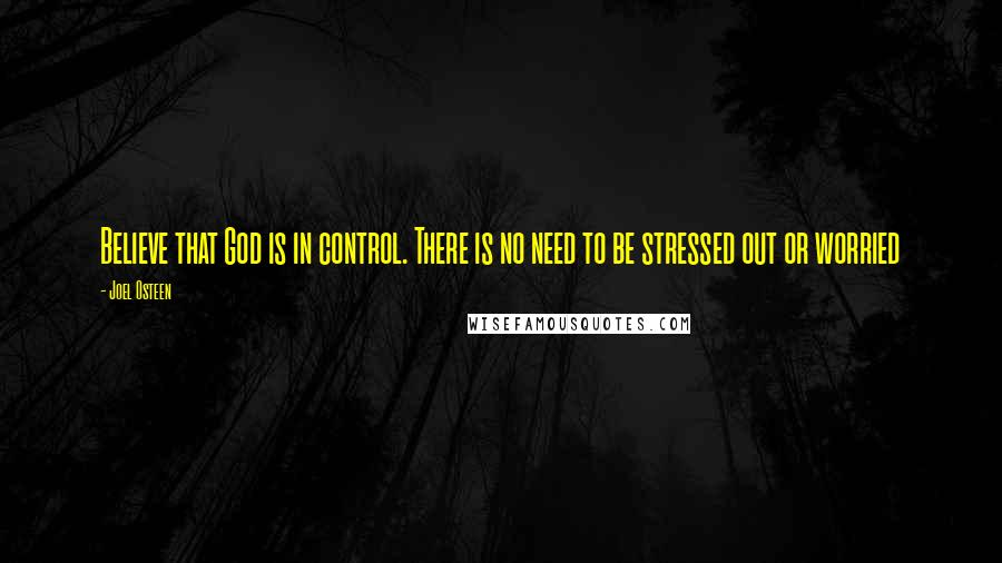 Joel Osteen Quotes: Believe that God is in control. There is no need to be stressed out or worried