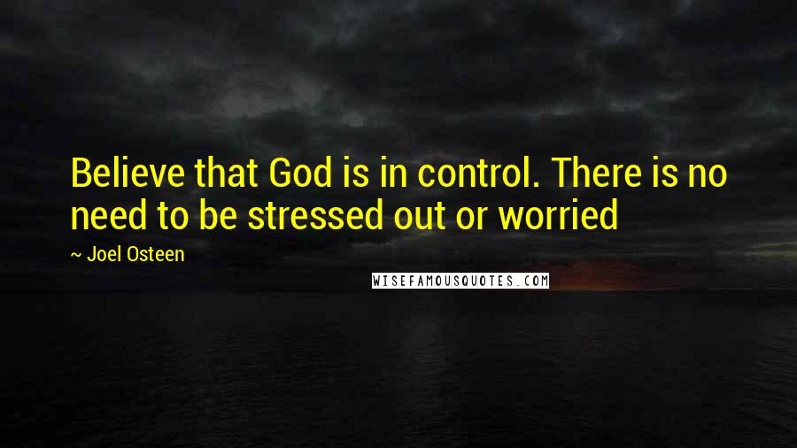 Joel Osteen Quotes: Believe that God is in control. There is no need to be stressed out or worried