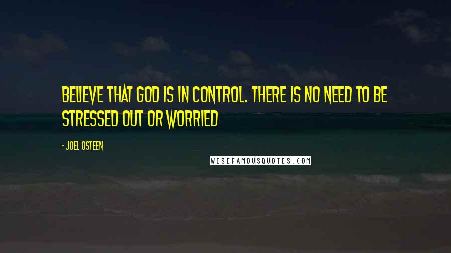 Joel Osteen Quotes: Believe that God is in control. There is no need to be stressed out or worried