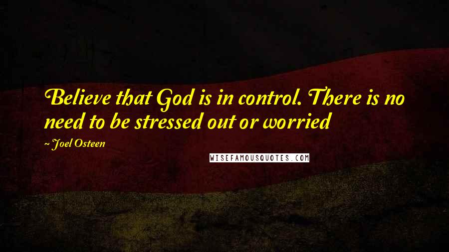 Joel Osteen Quotes: Believe that God is in control. There is no need to be stressed out or worried