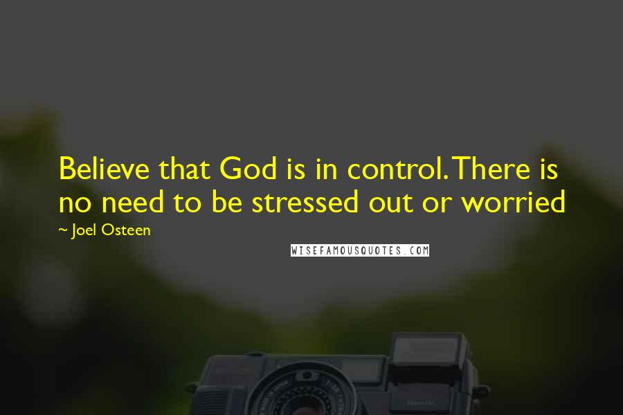 Joel Osteen Quotes: Believe that God is in control. There is no need to be stressed out or worried