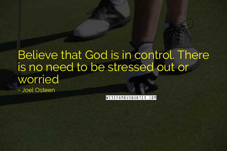 Joel Osteen Quotes: Believe that God is in control. There is no need to be stressed out or worried