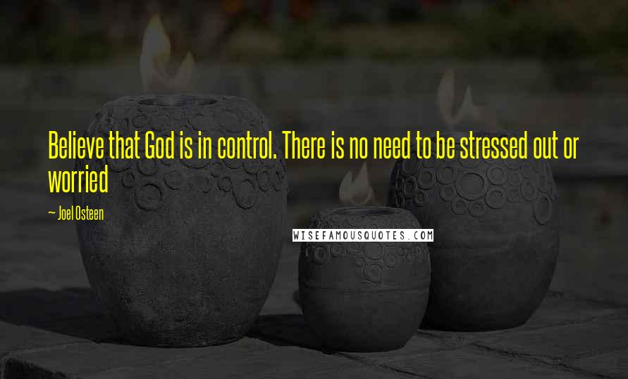 Joel Osteen Quotes: Believe that God is in control. There is no need to be stressed out or worried