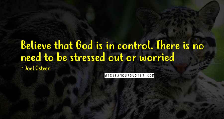 Joel Osteen Quotes: Believe that God is in control. There is no need to be stressed out or worried